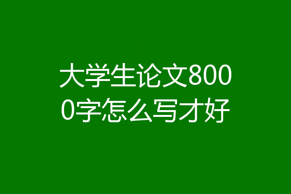 大学生论文8000字怎么写才好