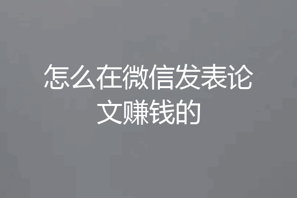 怎么在微信发表论文赚钱的
