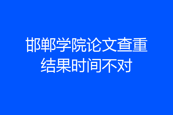 邯郸学院论文查重结果时间不对