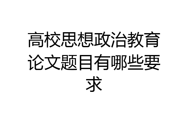 高校思想政治教育论文题目有哪些要求