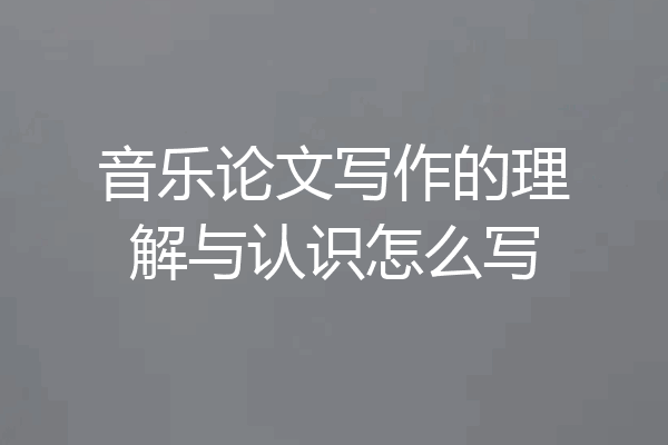 音乐论文写作的理解与认识怎么写