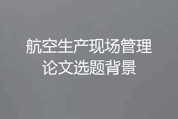 航空生产现场管理论文选题背景