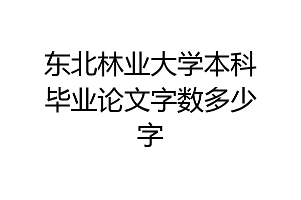 东北林业大学本科毕业论文字数多少字