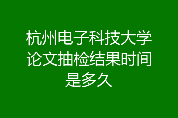 杭州电子科技大学论文抽检结果时间是多久