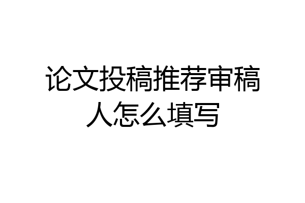 论文投稿推荐审稿人怎么填写