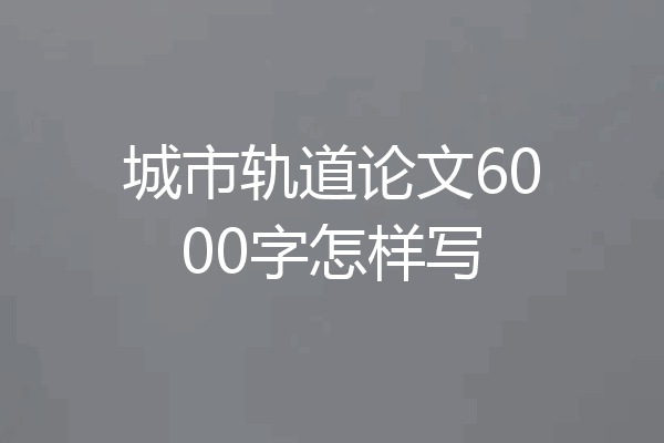 城市轨道论文6000字怎样写