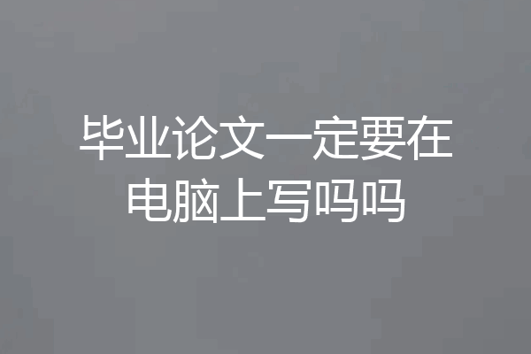毕业论文一定要在电脑上写吗吗