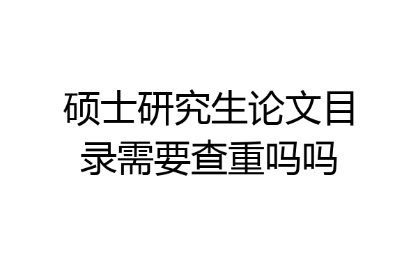 硕士研究生论文目录需要查重吗吗