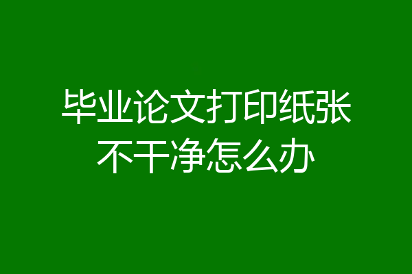 毕业论文打印纸张不干净怎么办