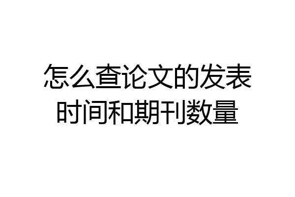 怎么查论文的发表时间和期刊数量