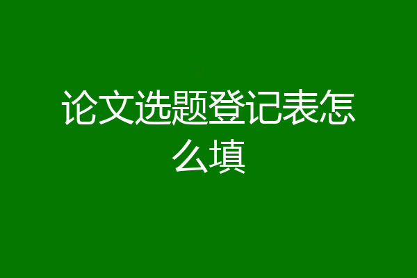 论文选题登记表怎么填