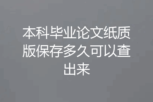 本科毕业论文纸质版保存多久可以查出来
