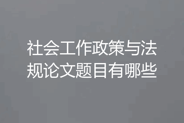 社会工作政策与法规论文题目有哪些