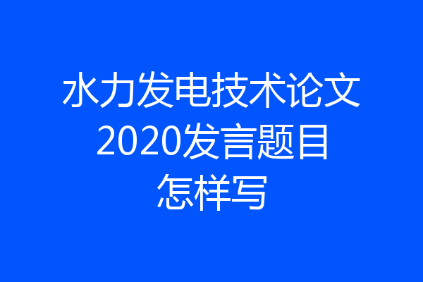 水力发电技术论文2020发言题目怎样写