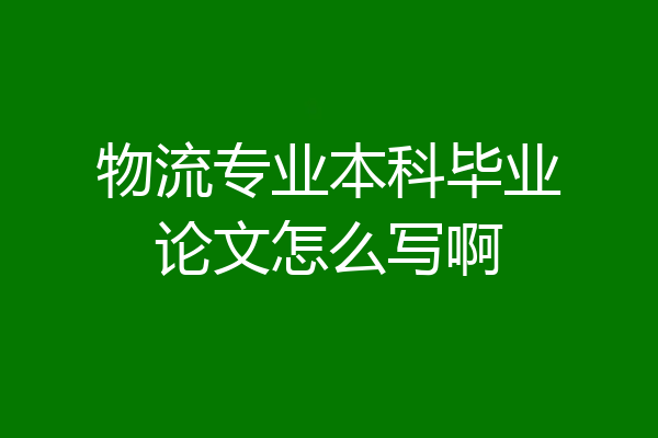 物流专业本科毕业论文怎么写啊
