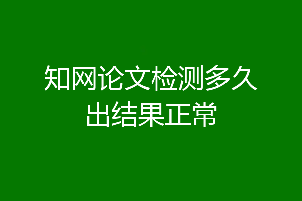 知网论文检测多久出结果正常