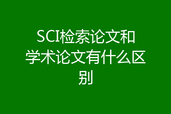 SCI检索论文和学术论文有什么区别
