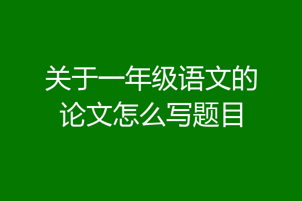 关于一年级语文的论文怎么写题目
