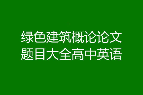 绿色建筑概论论文题目大全高中英语
