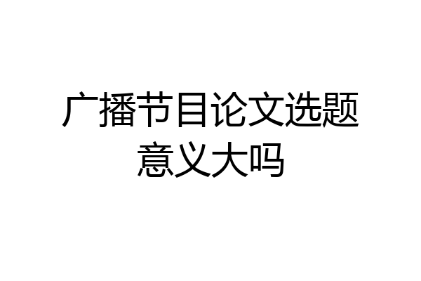 广播节目论文选题意义大吗