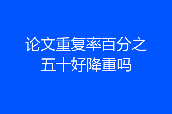 论文重复率百分之五十好降重吗