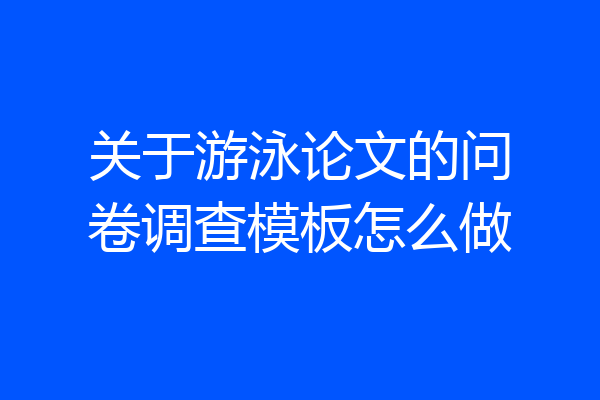 关于游泳论文的问卷调查模板怎么做