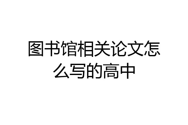 图书馆相关论文怎么写的高中