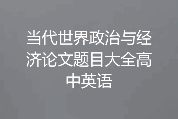 当代世界政治与经济论文题目大全高中英语