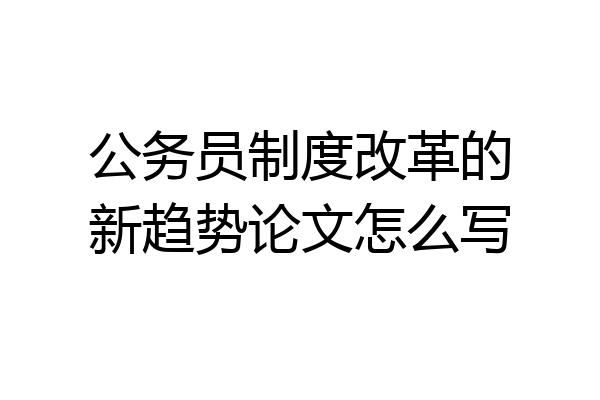 公务员制度改革的新趋势论文怎么写