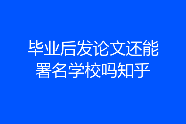 毕业后发论文还能署名学校吗知乎