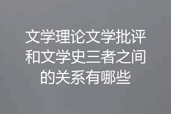 文学理论文学批评和文学史三者之间的关系有哪些