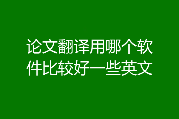 论文翻译用哪个软件比较好一些英文