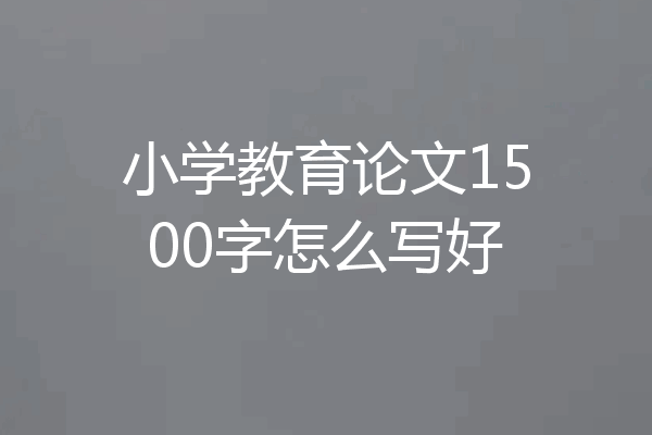 小学教育论文1500字怎么写好