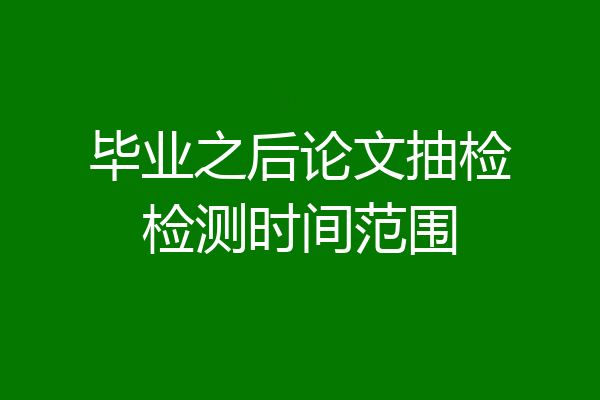 毕业之后论文抽检检测时间范围