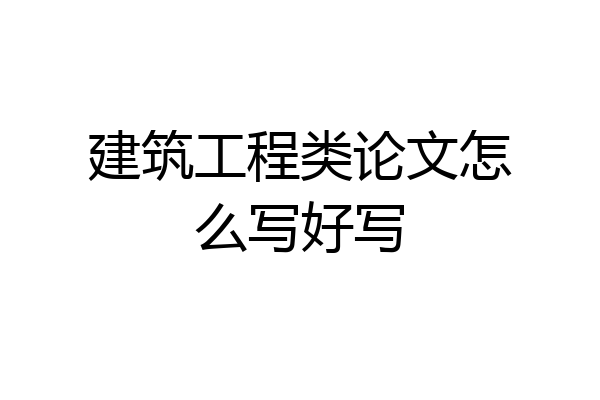 建筑工程类论文怎么写好写