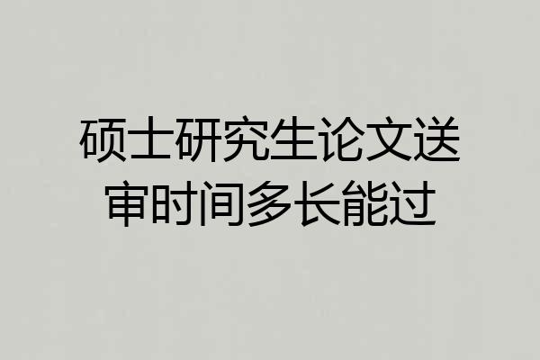 硕士研究生论文送审时间多长能过