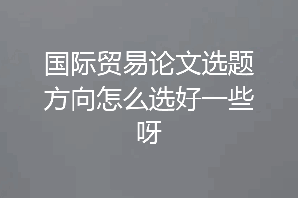 国际贸易论文选题方向怎么选好一些呀