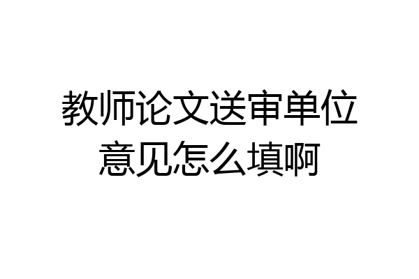 教师论文送审单位意见怎么填啊