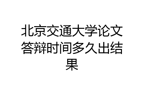 北京交通大学论文答辩时间多久出结果