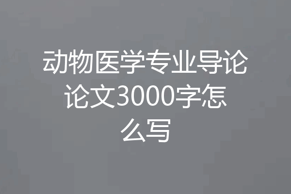 动物医学专业导论论文3000字怎么写