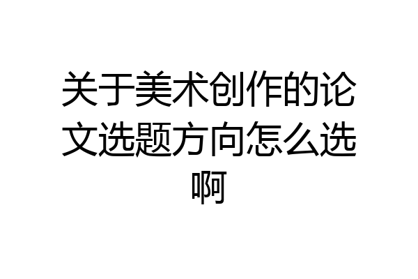 关于美术创作的论文选题方向怎么选啊