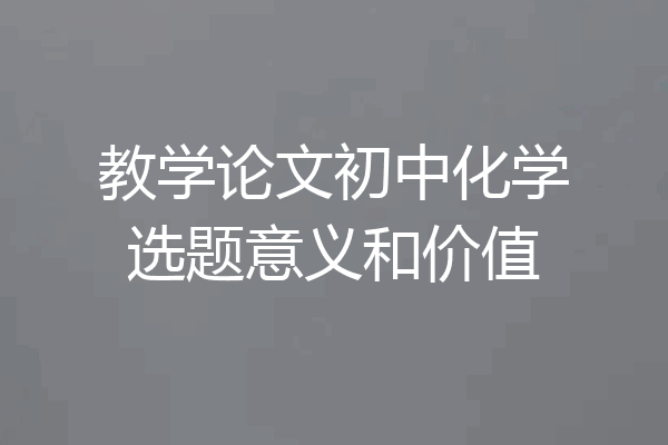 教学论文初中化学选题意义和价值