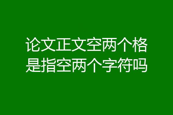 论文正文空两个格是指空两个字符吗