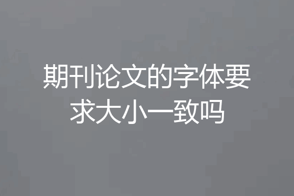 期刊论文的字体要求大小一致吗