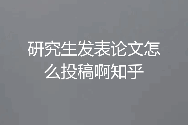 研究生发表论文怎么投稿啊知乎