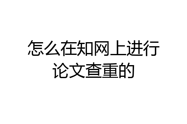 怎么在知网上进行论文查重的