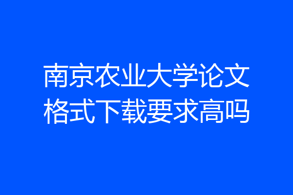 南京农业大学论文格式下载要求高吗