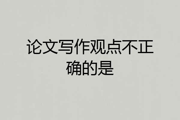 论文写作观点不正确的是