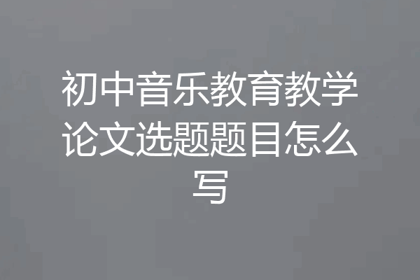 初中音乐教育教学论文选题题目怎么写