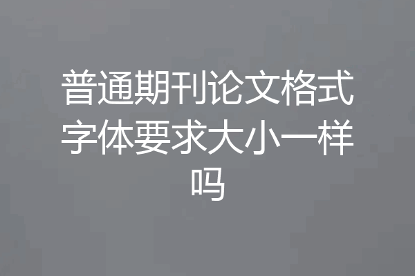 普通期刊论文格式字体要求大小一样吗